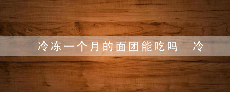 冷冻一个月的面团能吃吗 冷冻一个月的面团能不能吃